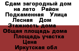 Сдам загородный дом на лето › Район ­ Подкаменная › Улица ­ Лесная › Дом ­ 3 › Этажность дома ­ 2 › Общая площадь дома ­ 153 › Площадь участка ­ 30 › Цена ­ 26 000 - Иркутская обл., Иркутск г. Недвижимость » Дома, коттеджи, дачи аренда   . Иркутская обл.,Иркутск г.